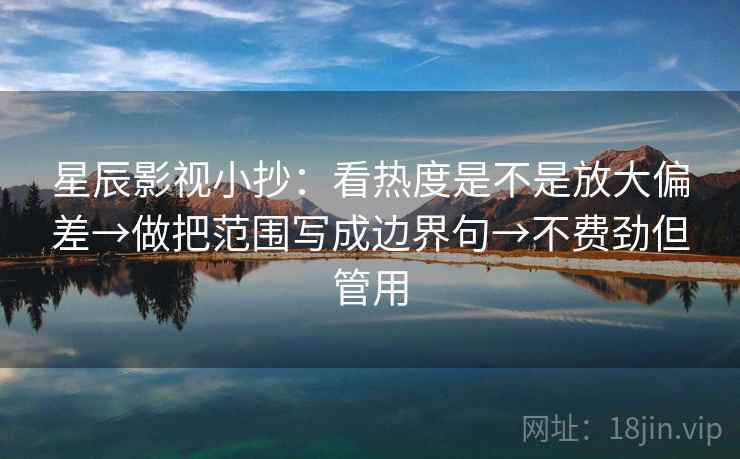 星辰影视小抄：看热度是不是放大偏差→做把范围写成边界句→不费劲但管用