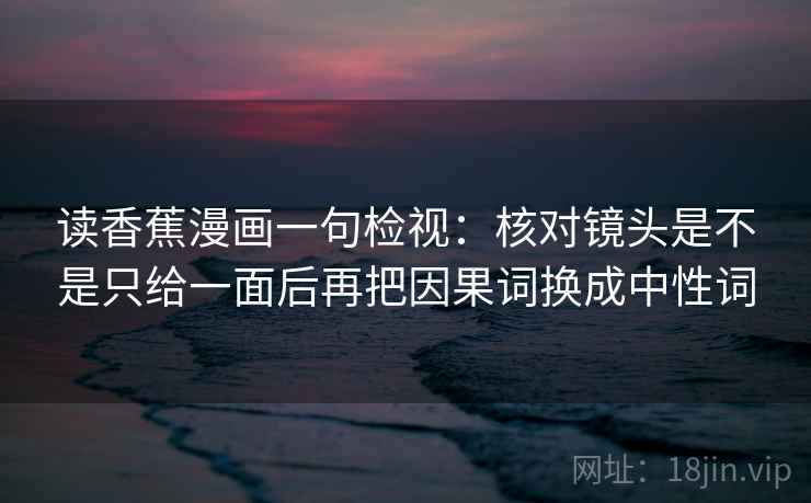 读香蕉漫画一句检视：核对镜头是不是只给一面后再把因果词换成中性词