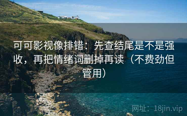 可可影视像排错：先查结尾是不是强收，再把情绪词删掉再读（不费劲但管用）