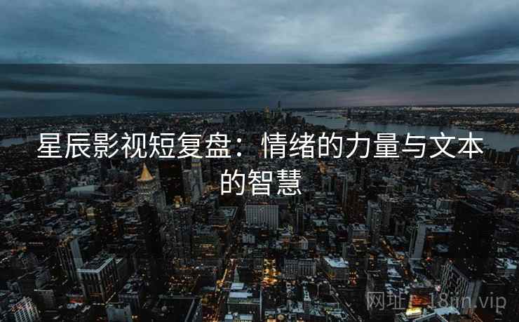 星辰影视短复盘：情绪的力量与文本的智慧