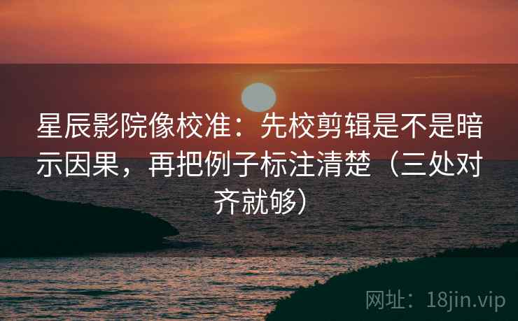 星辰影院像校准：先校剪辑是不是暗示因果，再把例子标注清楚（三处对齐就够）