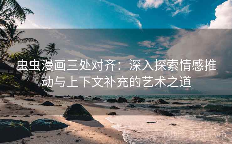 虫虫漫画三处对齐：深入探索情感推动与上下文补充的艺术之道