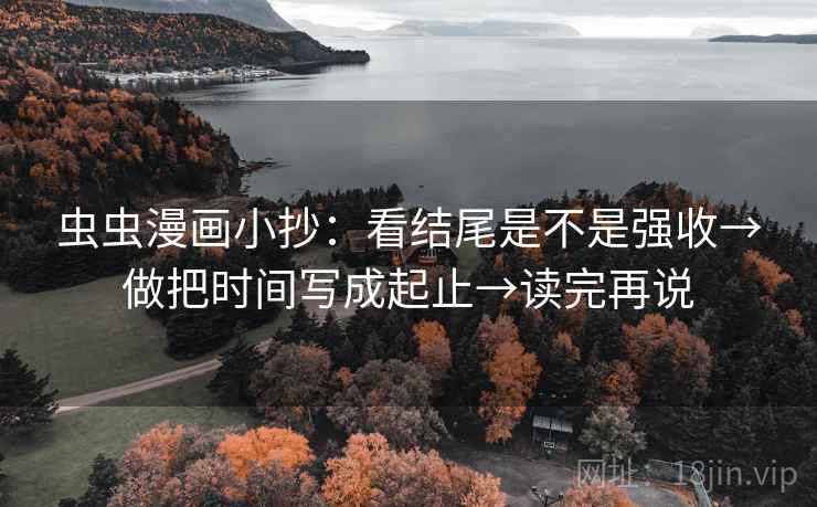 虫虫漫画小抄：看结尾是不是强收→做把时间写成起止→读完再说