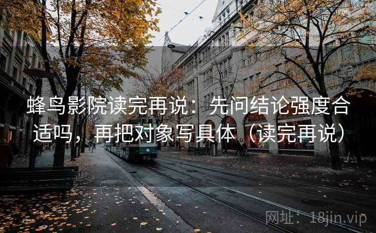 蜂鸟影院读完再说：先问结论强度合适吗，再把对象写具体（读完再说）