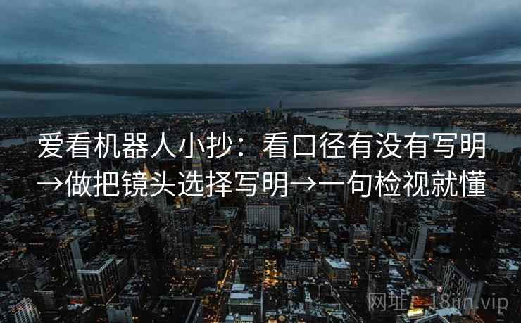 爱看机器人小抄：看口径有没有写明→做把镜头选择写明→一句检视就懂