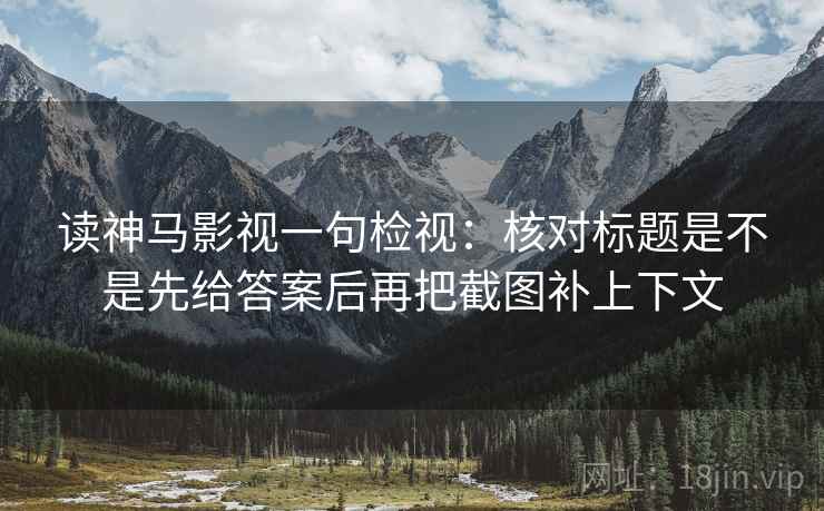 读神马影视一句检视：核对标题是不是先给答案后再把截图补上下文
