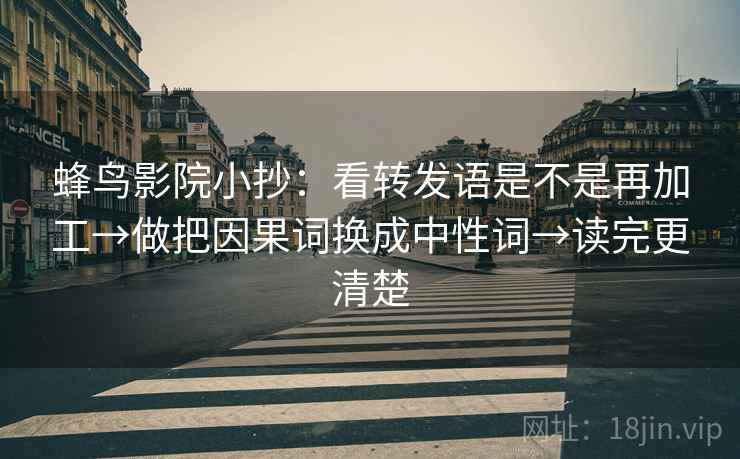 蜂鸟影院小抄：看转发语是不是再加工→做把因果词换成中性词→读完更清楚