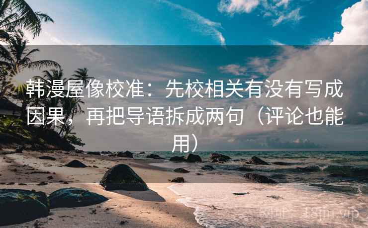 韩漫屋像校准：先校相关有没有写成因果，再把导语拆成两句（评论也能用）