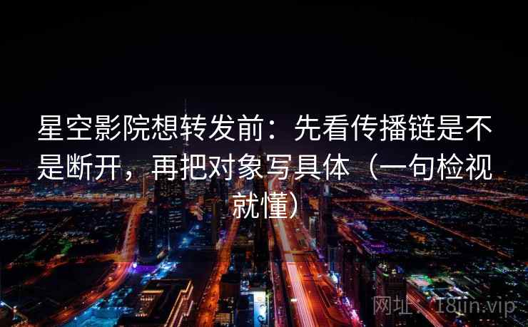 星空影院想转发前：先看传播链是不是断开，再把对象写具体（一句检视就懂）