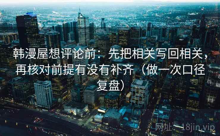韩漫屋想评论前：先把相关写回相关，再核对前提有没有补齐（做一次口径复盘）