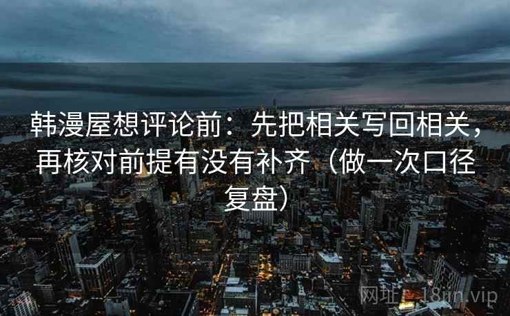 韩漫屋想评论前：先把相关写回相关，再核对前提有没有补齐（做一次口径复盘）