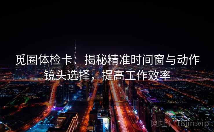 觅圈体检卡：揭秘精准时间窗与动作镜头选择，提高工作效率