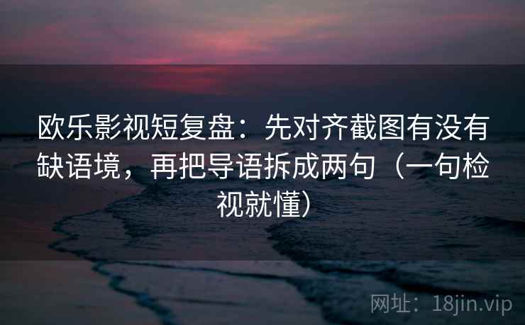 欧乐影视短复盘：先对齐截图有没有缺语境，再把导语拆成两句（一句检视就懂）
