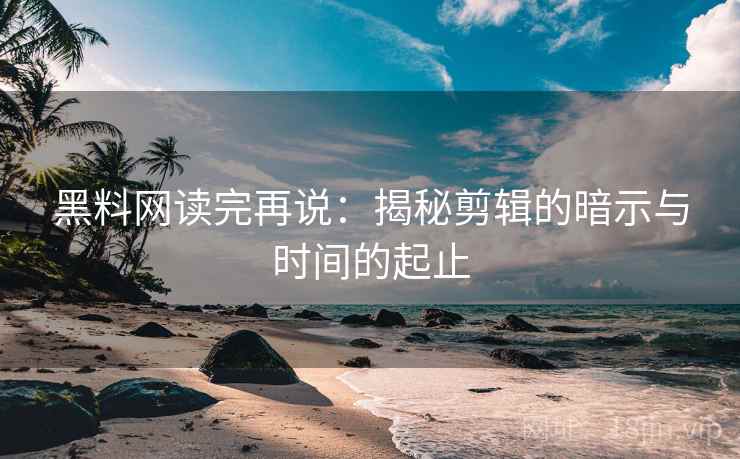 黑料网读完再说：揭秘剪辑的暗示与时间的起止