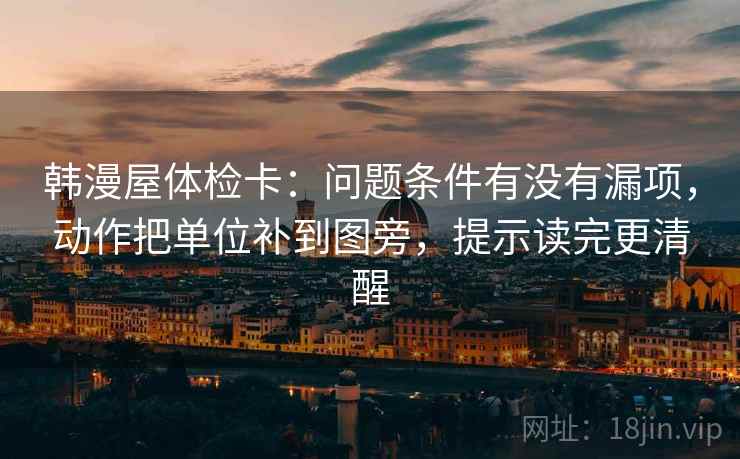 韩漫屋体检卡：问题条件有没有漏项，动作把单位补到图旁，提示读完更清醒