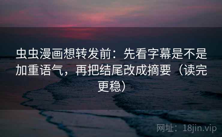 虫虫漫画想转发前：先看字幕是不是加重语气，再把结尾改成摘要（读完更稳）