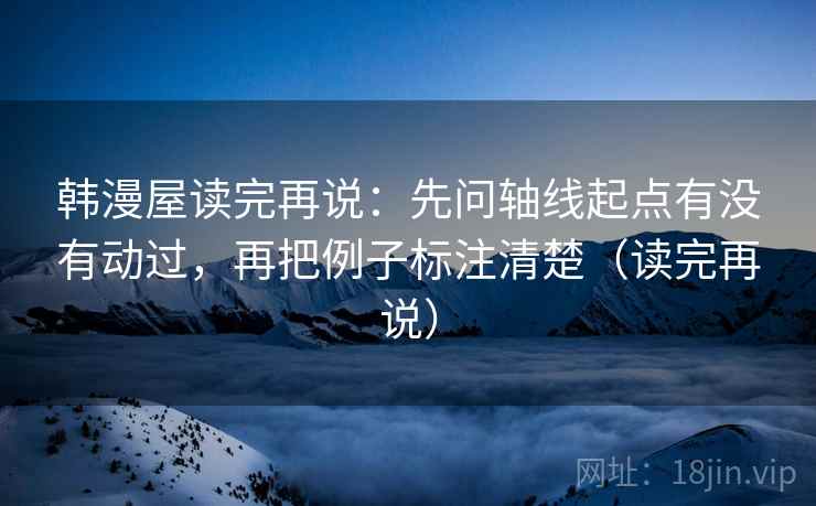 韩漫屋读完再说：先问轴线起点有没有动过，再把例子标注清楚（读完再说）