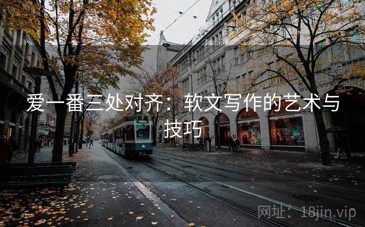 爱一番三处对齐：软文写作的艺术与技巧