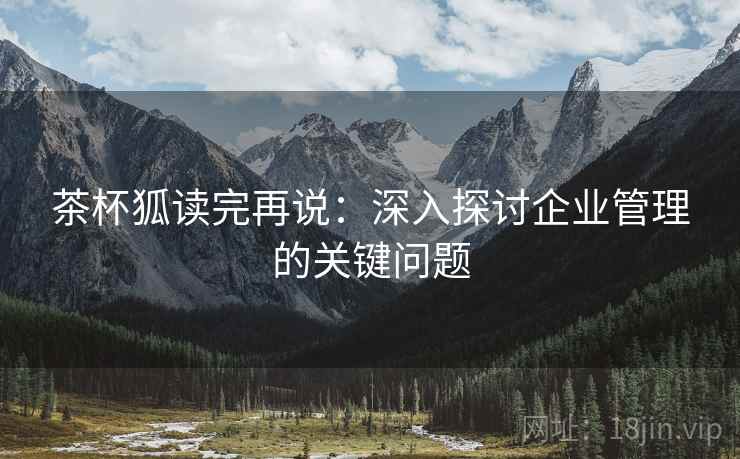 茶杯狐读完再说：深入探讨企业管理的关键问题