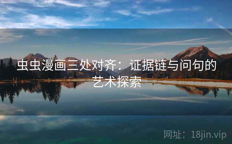虫虫漫画三处对齐：证据链与问句的艺术探索