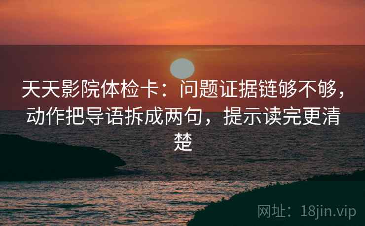 天天影院体检卡：问题证据链够不够，动作把导语拆成两句，提示读完更清楚