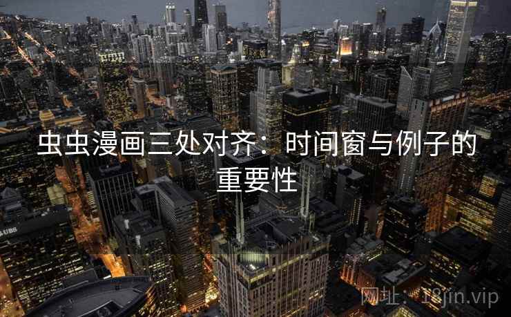 虫虫漫画三处对齐：时间窗与例子的重要性