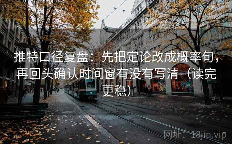推特口径复盘：先把定论改成概率句，再回头确认时间窗有没有写清（读完更稳）
