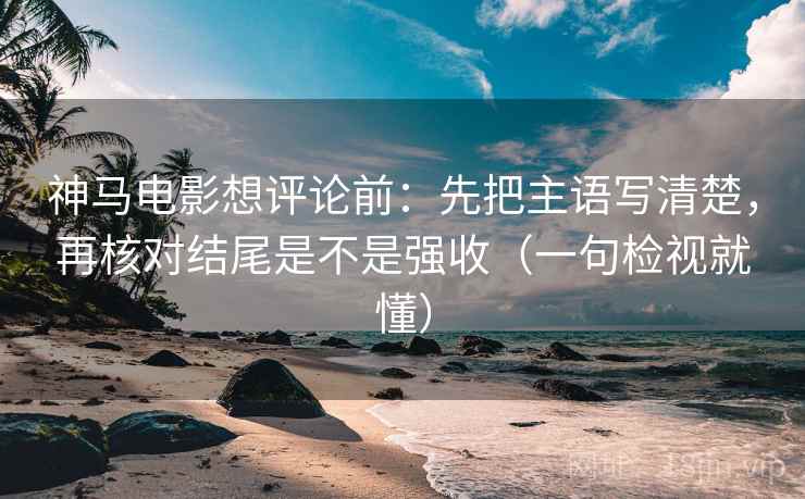 神马电影想评论前：先把主语写清楚，再核对结尾是不是强收（一句检视就懂）