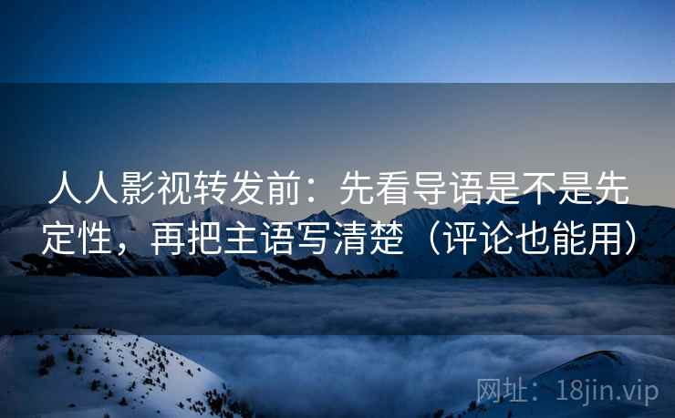 人人影视转发前：先看导语是不是先定性，再把主语写清楚（评论也能用）