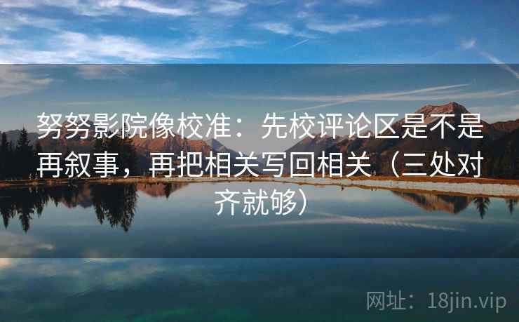 努努影院像校准：先校评论区是不是再叙事，再把相关写回相关（三处对齐就够）