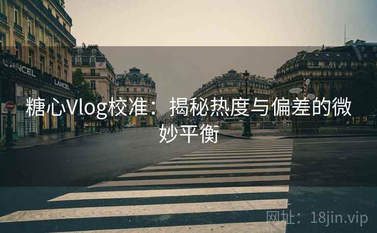 糖心Vlog校准：揭秘热度与偏差的微妙平衡
