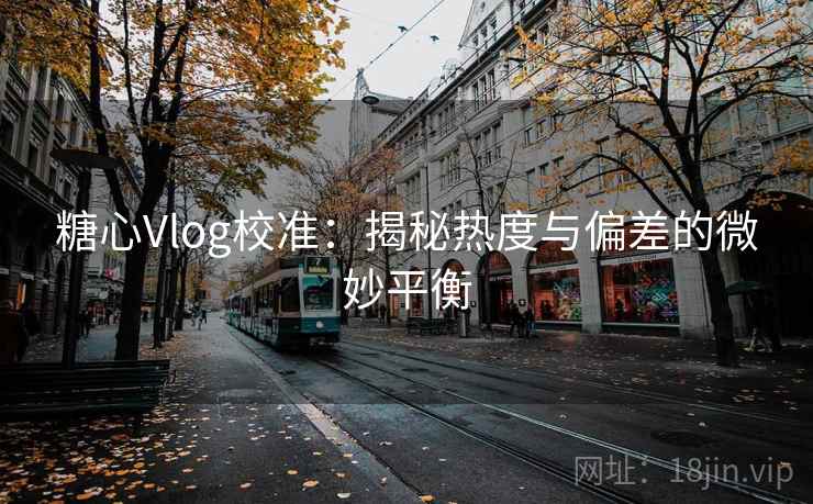 糖心Vlog校准：揭秘热度与偏差的微妙平衡