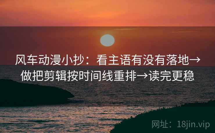 风车动漫小抄：看主语有没有落地→做把剪辑按时间线重排→读完更稳