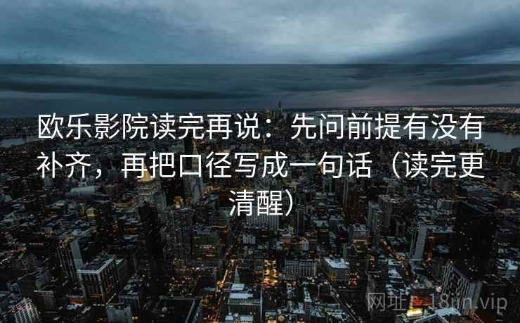 欧乐影院读完再说：先问前提有没有补齐，再把口径写成一句话（读完更清醒）