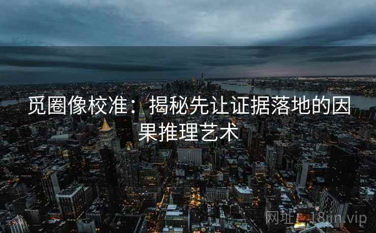 觅圈像校准：揭秘先让证据落地的因果推理艺术