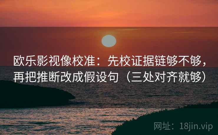 欧乐影视像校准：先校证据链够不够，再把推断改成假设句（三处对齐就够）