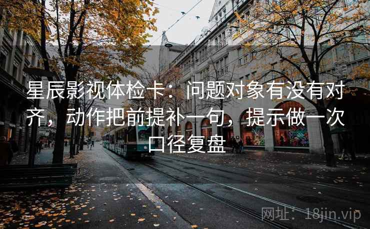 星辰影视体检卡：问题对象有没有对齐，动作把前提补一句，提示做一次口径复盘