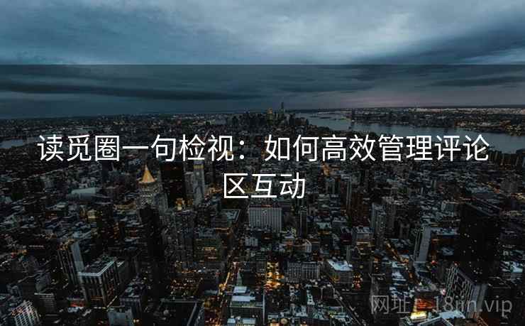 读觅圈一句检视：如何高效管理评论区互动