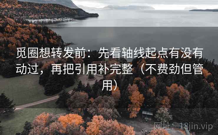 觅圈想转发前：先看轴线起点有没有动过，再把引用补完整（不费劲但管用）