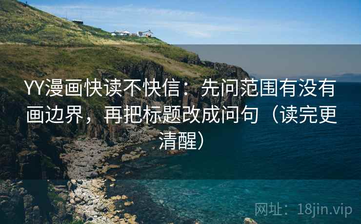 YY漫画快读不快信：先问范围有没有画边界，再把标题改成问句（读完更清醒）