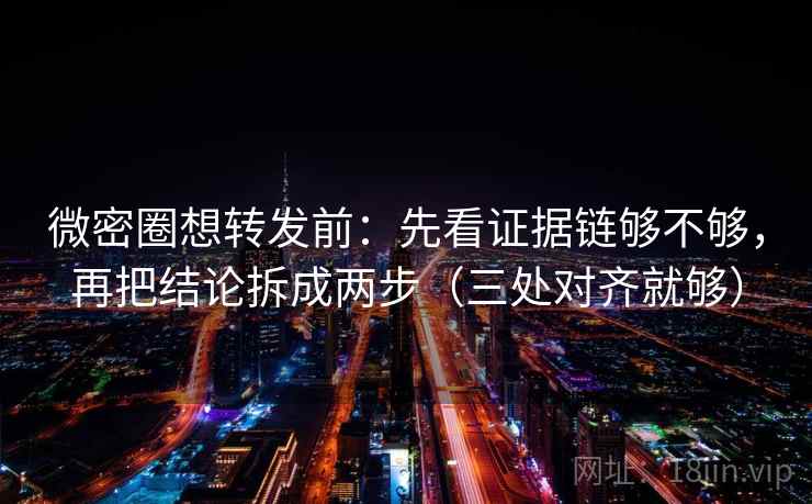 微密圈想转发前：先看证据链够不够，再把结论拆成两步（三处对齐就够）