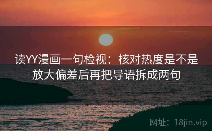 读YY漫画一句检视：核对热度是不是放大偏差后再把导语拆成两句