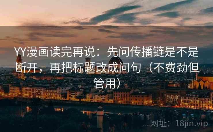 YY漫画读完再说：先问传播链是不是断开，再把标题改成问句（不费劲但管用）