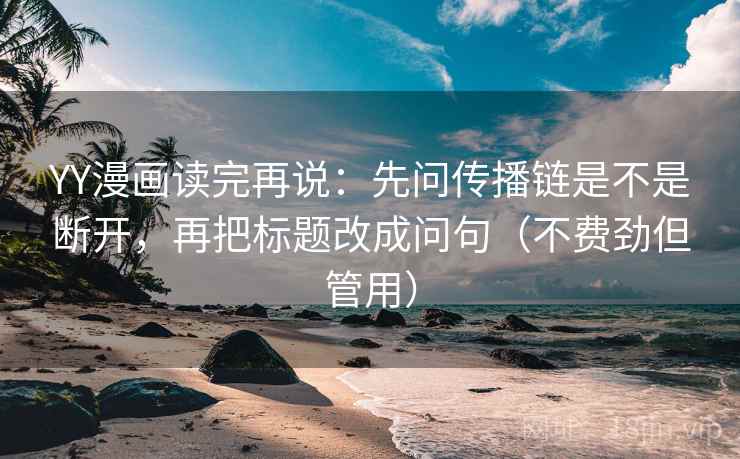 YY漫画读完再说：先问传播链是不是断开，再把标题改成问句（不费劲但管用）
