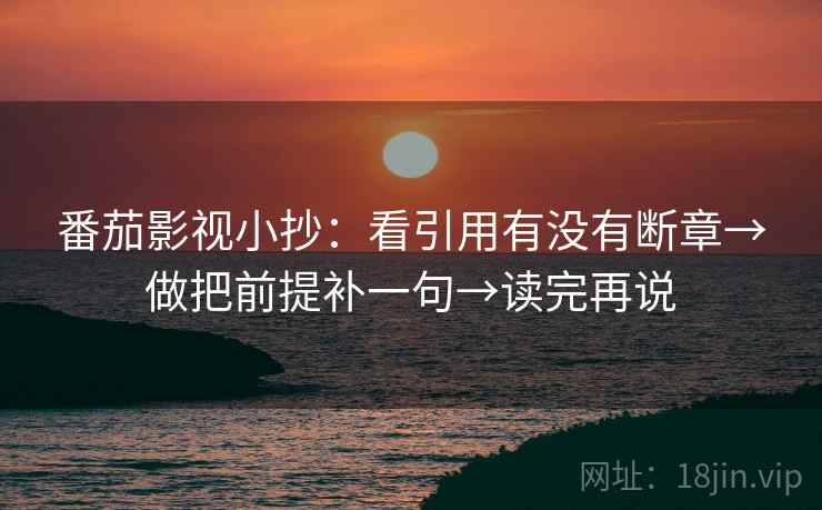 番茄影视小抄：看引用有没有断章→做把前提补一句→读完再说