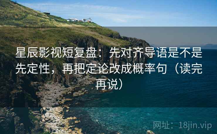 星辰影视短复盘：先对齐导语是不是先定性，再把定论改成概率句（读完再说）