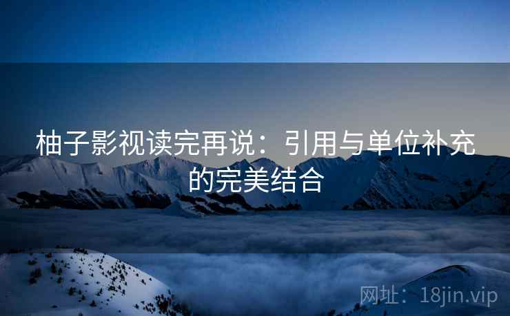 柚子影视读完再说：引用与单位补充的完美结合