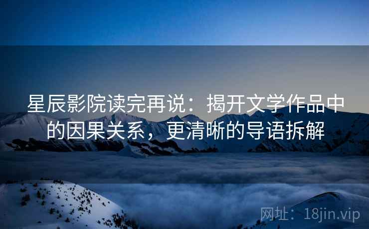 星辰影院读完再说：揭开文学作品中的因果关系，更清晰的导语拆解