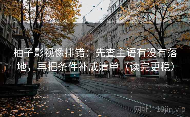 柚子影视像排错：先查主语有没有落地，再把条件补成清单（读完更稳）