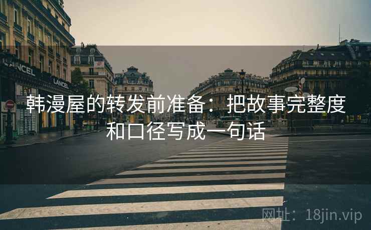 韩漫屋的转发前准备：把故事完整度和口径写成一句话